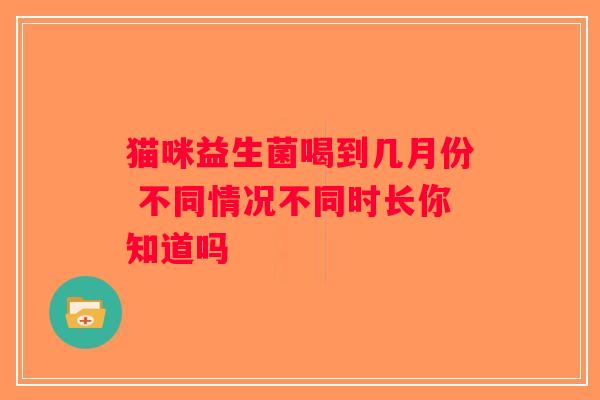 猫咪益生菌喝到几月份 不同情况不同时长你知道吗