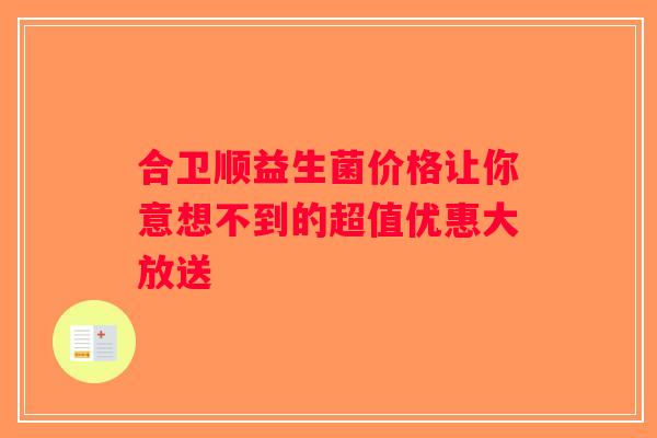 合卫顺益生菌价格让你意想不到的超值优惠大放送