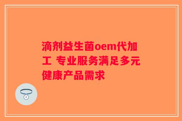 滴剂益生菌oem代加工 专业服务满足多元健康产品需求