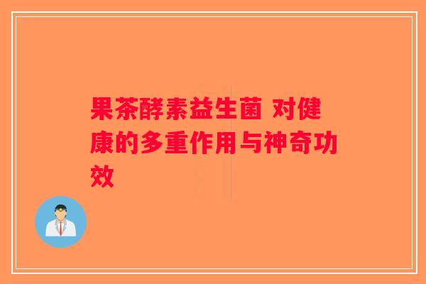果茶酵素益生菌 对健康的多重作用与神奇功效