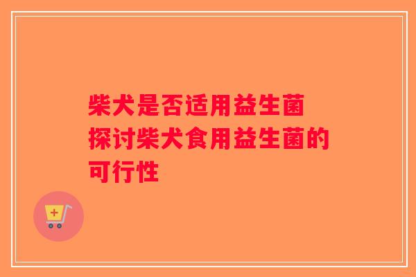 柴犬是否适用益生菌 探讨柴犬食用益生菌的可行性