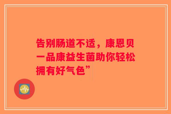 告别肠道不适，康恩贝一品康益生菌助你轻松拥有好气色”