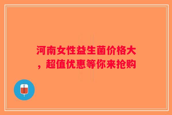 河南女性益生菌价格大，超值优惠等你来抢购