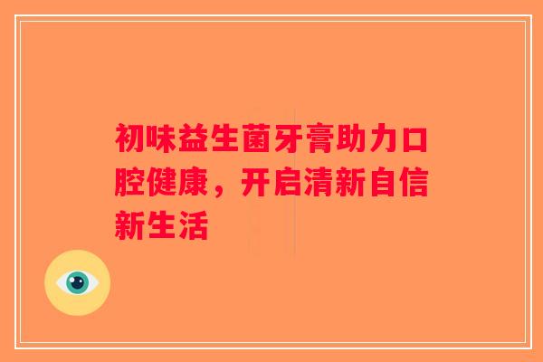 初味益生菌牙膏助力口腔健康，开启清新自信新生活