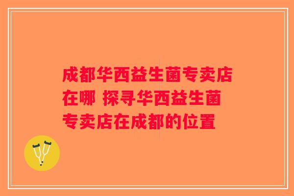 成都华西益生菌专卖店在哪 探寻华西益生菌专卖店在成都的位置
