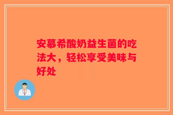 安慕希酸奶益生菌的吃法大，轻松享受美味与好处