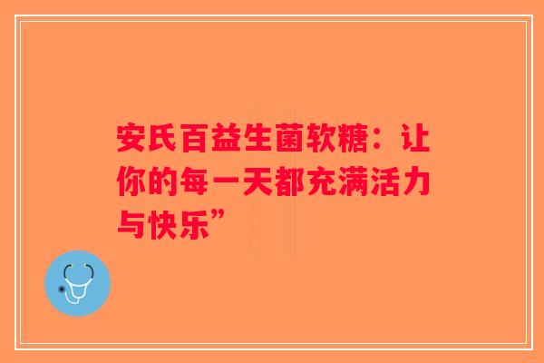 安氏百益生菌软糖：让你的每一天都充满活力与快乐”