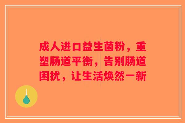 成人进口益生菌粉，重塑肠道平衡，告别肠道困扰，让生活焕然一新
