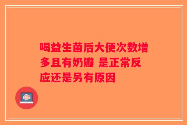 喝益生菌后大便次数增多且有奶瓣 是正常反应还是另有原因