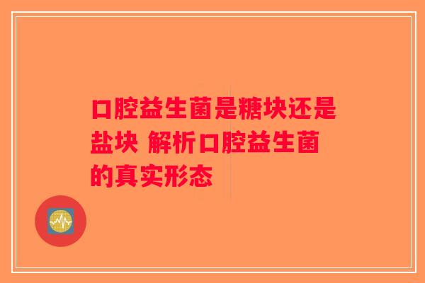 口腔益生菌是糖块还是盐块 解析口腔益生菌的真实形态