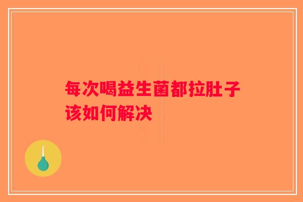 每次喝益生菌都拉肚子该如何解决