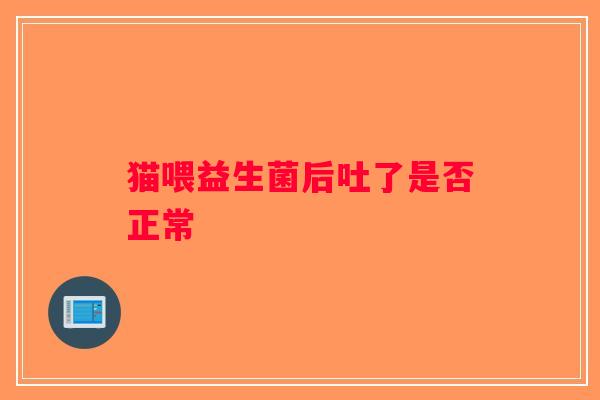 猫喂益生菌后吐了是否正常