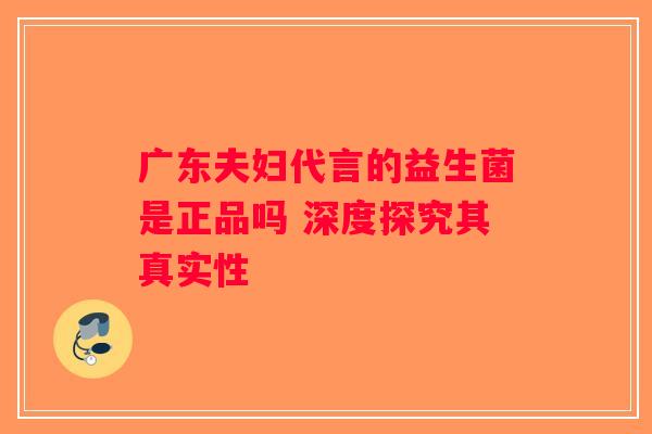 广东夫妇代言的益生菌是正品吗 深度探究其真实性