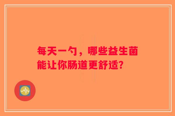 每天一勺，哪些益生菌能让你肠道更舒适？