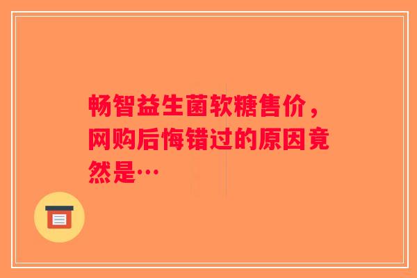 畅智益生菌软糖售价，网购后悔错过的原因竟然是…