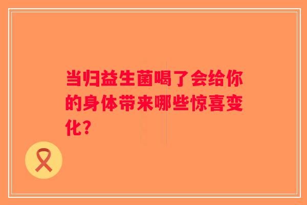 当归益生菌喝了会给你的身体带来哪些惊喜变化？