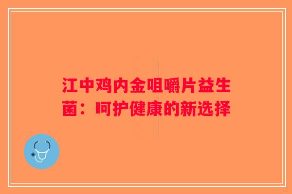 江中鸡内金咀嚼片益生菌：呵护健康的新选择