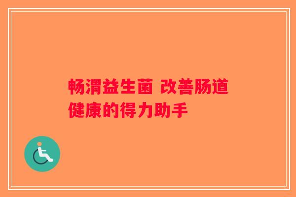 畅渭益生菌 改善肠道健康的得力助手