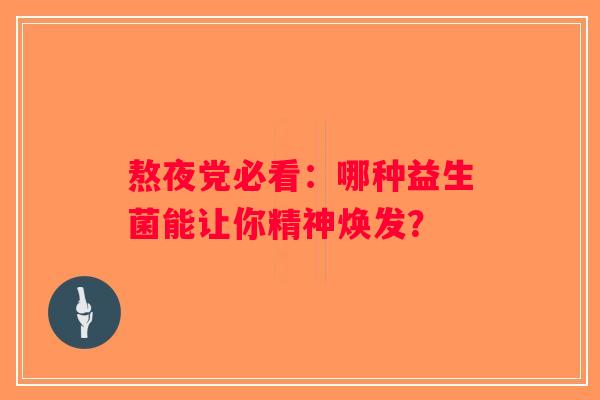 熬夜党必看：哪种益生菌能让你精神焕发？