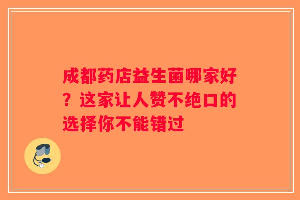 成都药店益生菌哪家好？这家让人赞不绝口的选择你不能错过