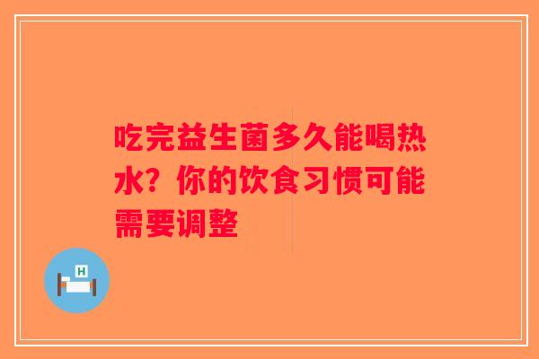 吃完益生菌多久能喝热水？你的饮食习惯可能需要调整