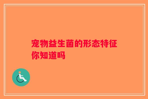 宠物益生菌的形态特征你知道吗