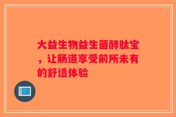 大益生物益生菌酵肽宝，让肠道享受前所未有的舒适体验