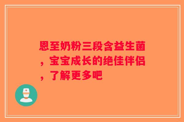 恩至奶粉三段含益生菌，宝宝成长的绝佳伴侣，了解更多吧