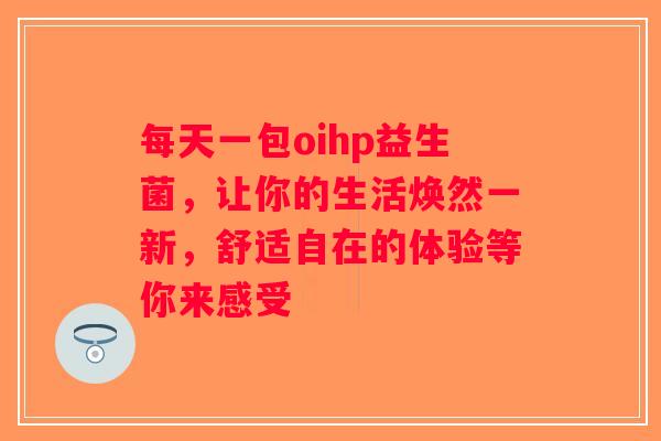 每天一包oihp益生菌，让你的生活焕然一新，舒适自在的体验等你来感受