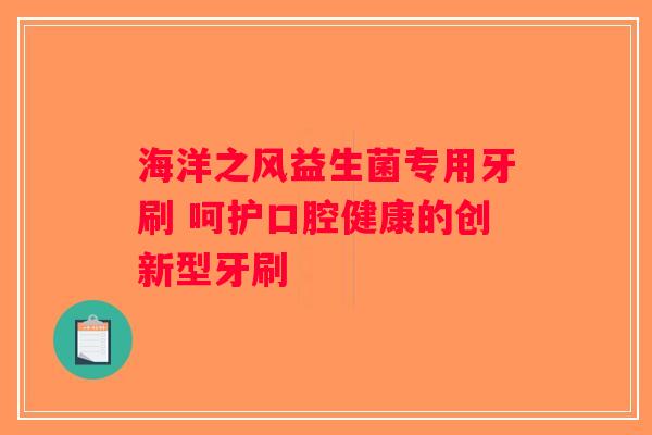 海洋之风益生菌专用牙刷 呵护口腔健康的创新型牙刷