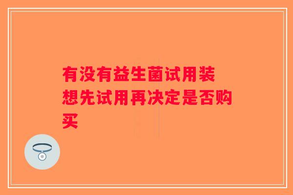 有没有益生菌试用装 想先试用再决定是否购买