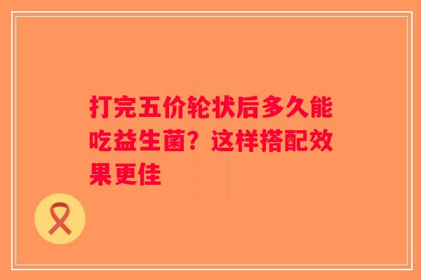 打完五价轮状后多久能吃益生菌？这样搭配效果更佳
