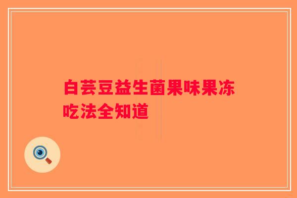 白芸豆益生菌果味果冻吃法全知道