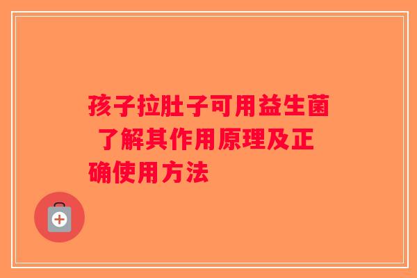 孩子拉肚子可用益生菌 了解其作用原理及正确使用方法