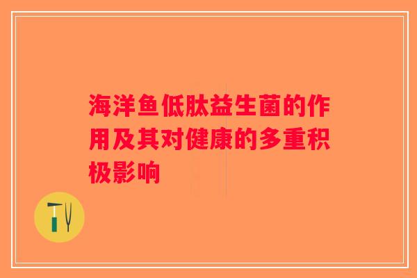 海洋鱼低肽益生菌的作用及其对健康的多重积极影响