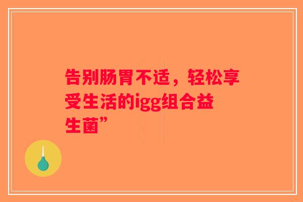 告别肠胃不适，轻松享受生活的igg组合益生菌”