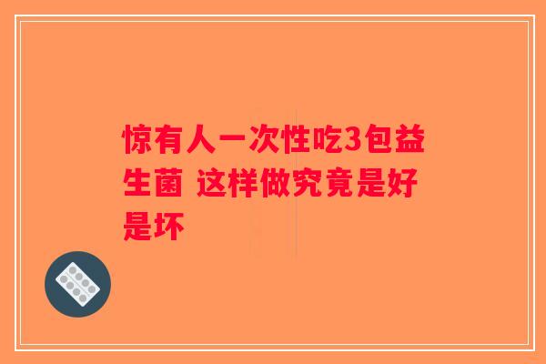 惊有人一次性吃3包益生菌 这样做究竟是好是坏