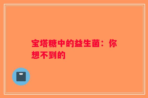 宝塔糖中的益生菌：你想不到的