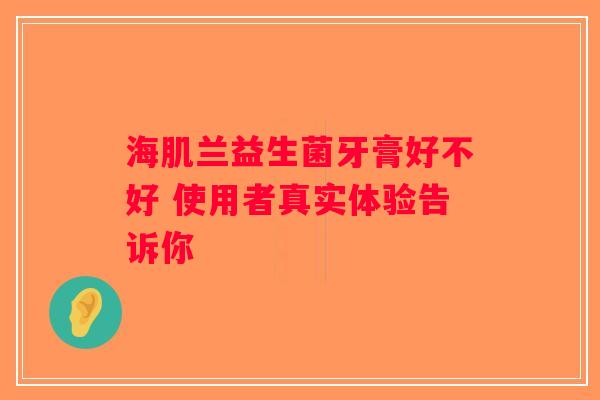 海肌兰益生菌牙膏好不好 使用者真实体验告诉你
