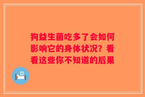 狗益生菌吃多了会如何影响它的身体状况?看看这些你不知道的后果 狗益生菌吃多了会如何影响它的身体状况?看看这些你不知道的后果