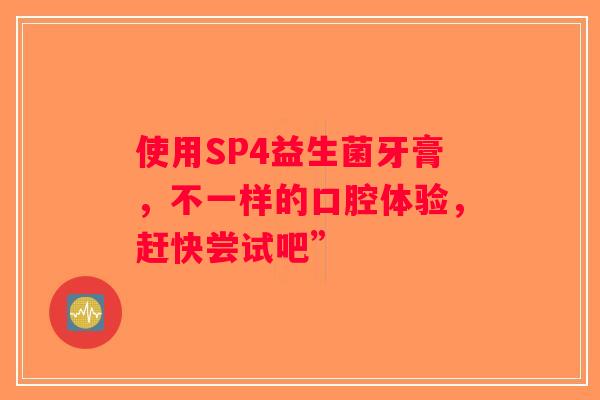 使用SP4益生菌牙膏，不一样的口腔体验，赶快尝试吧”