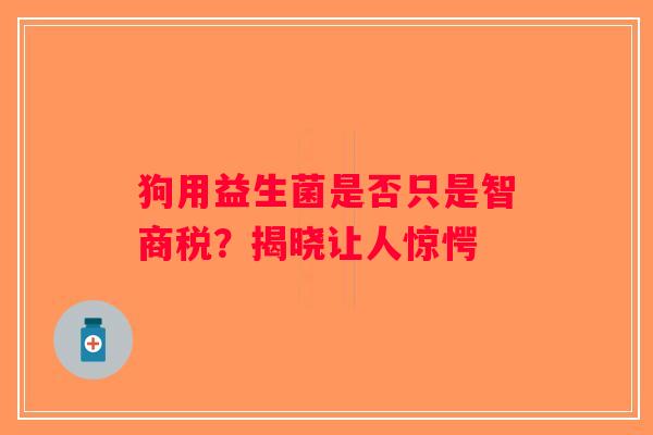 狗用益生菌是否只是智商税？揭晓让人惊愕