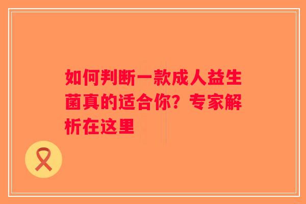 如何判断一款成人益生菌真的适合你？专家解析在这里
