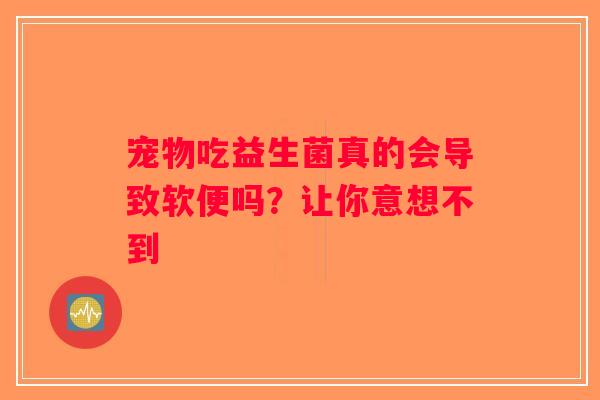 宠物吃益生菌真的会导致软便吗？让你意想不到