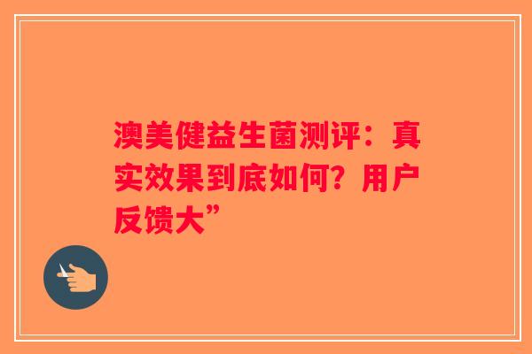 澳美健益生菌测评：真实效果到底如何？用户反馈大”