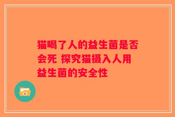 猫喝了人的益生菌是否会死 探究猫摄入人用益生菌的安全性