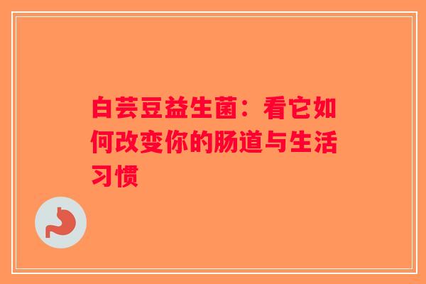 白芸豆益生菌：看它如何改变你的肠道与生活习惯