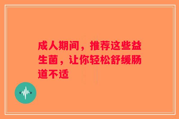 成人期间，推荐这些益生菌，让你轻松舒缓肠道不适