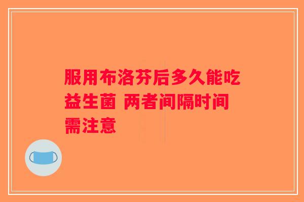 服用布洛芬后多久能吃益生菌 两者间隔时间需注意