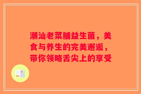 潮汕老菜脯益生菌，美食与养生的完美邂逅，带你领略舌尖上的享受